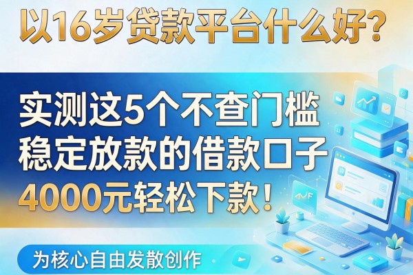 16岁贷款平台什么好？实测这5个不查门槛、稳定放款的借款口子，4000元轻松下款！