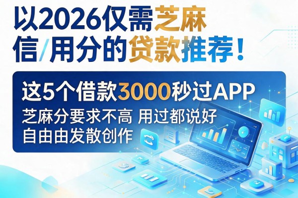 2026仅需芝麻信用分的贷款推荐！这5个借款3000秒过APP，芝麻分要求不高用过都说好