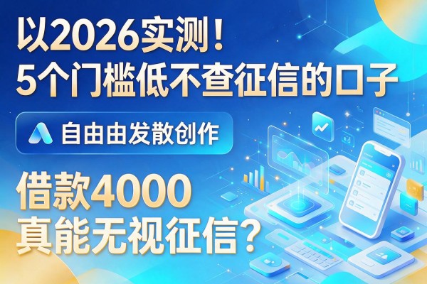 2026实测!5个门槛低不查征信的口子,借款4000真能无视征信?