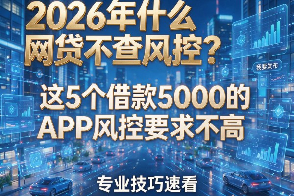 2026年什么网贷不查风控？这5个借款5000的APP风控要求不高，专业技巧速看