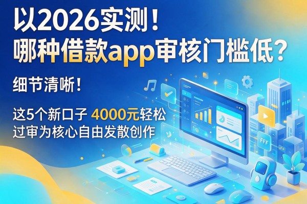 2026实测！哪种借款app审核门槛低？这5个新口子4000元轻松过审