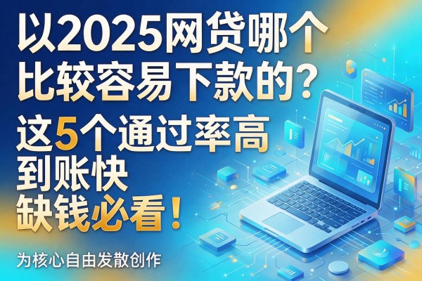 2025网贷哪个比较容易下款的?这5个通过率高到账快,缺钱必看!