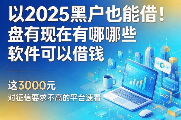 2025黑户也能借！盘点现在有哪些软件可以借钱，这3000元对征信要求不高的平台速看