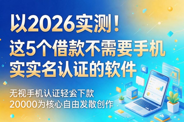 2026实测！这5个借款不需要手机实名认证的软件，无视手机认证轻松下款20000