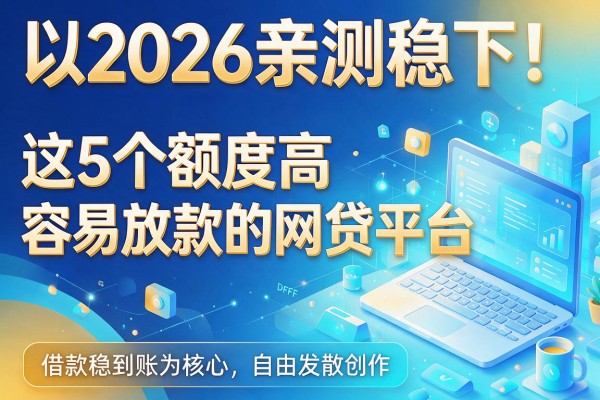 2026亲测稳下！这5个额度高容易放款的网贷平台，借款稳到账