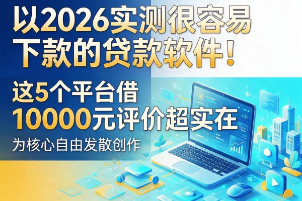 2026实测很容易下款的贷款软件!这5个平台借10000元评价超实在