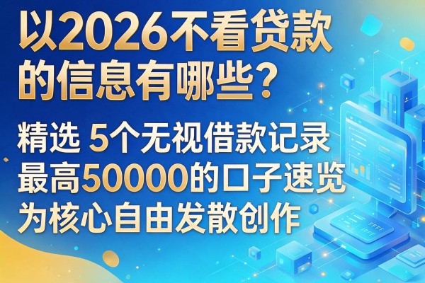 2026不看贷款的信息有哪些?精选5个无视借款记录、最高50000的口子速览