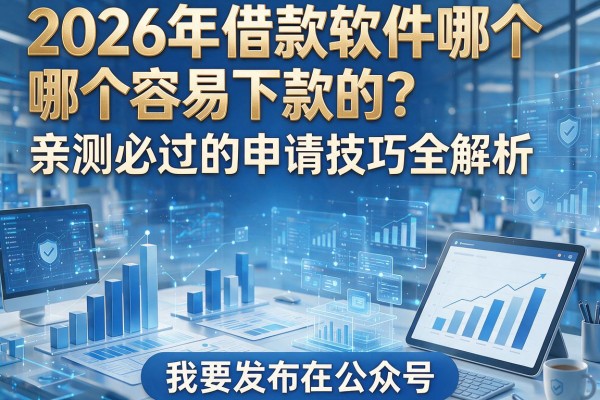 2026年借款软件哪个容易下款的？亲测必过的申请技巧全解析！