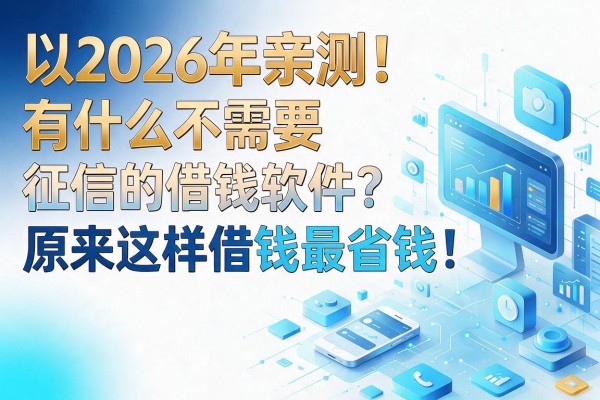 2026年亲测！有什么不需要征信的借钱软件？原来这样借钱最省钱！