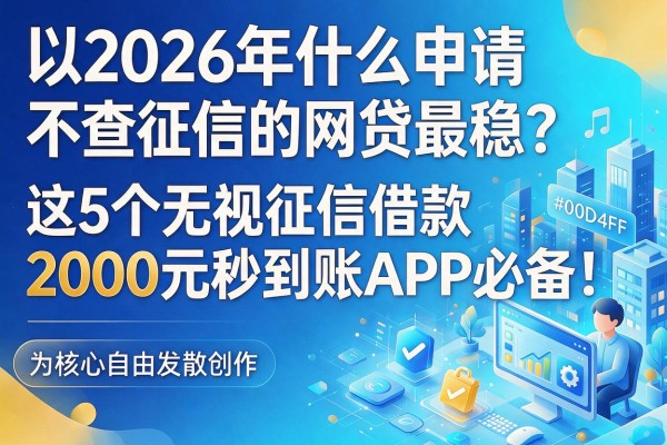 2026年什么申请不查征信的网贷最稳？这5个无视征信借款2000元秒到账APP必备！