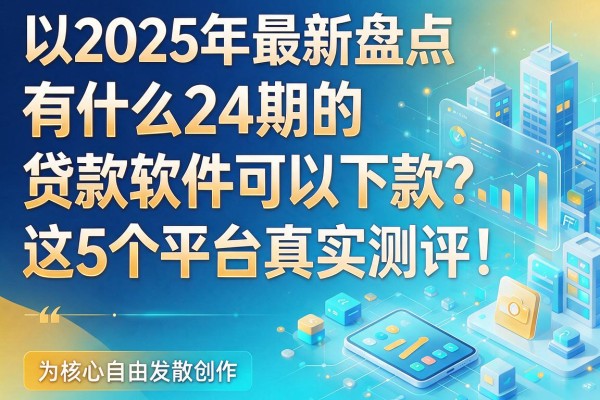 2025年最新盘点:有什么24期的贷款软件可以下款?这5个平台真实测评!