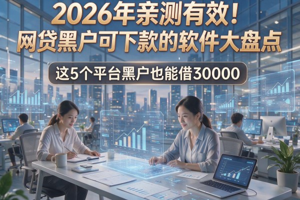 2026年亲测有效！网贷黑户可下款的软件大盘点，这5个平台黑户也能借30000