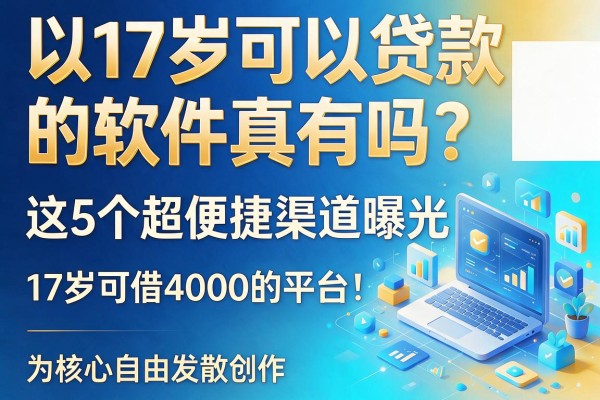 17岁可以贷款的软件真有吗?这5个超便捷渠道曝光,附17岁可借4000的平台!