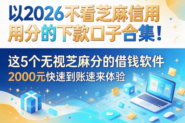 2026不看芝麻信用分的下款口子合集！这5个无视芝麻分的借钱软件，2000元快速到账速来体验