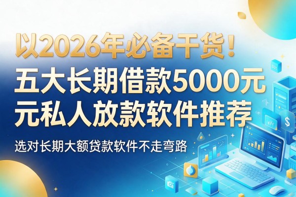 2026年必备干货！五大长期借款5000元私人放款软件推荐，选对长期大额贷款软件不走弯路