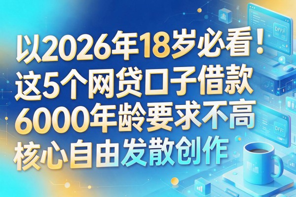 2026年18岁必看!这5个网贷口子借款6000年龄要求不高