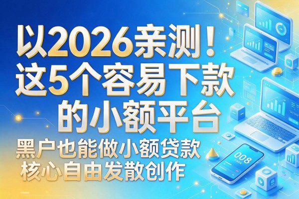 2026亲测！这5个容易下款的小额平台，黑户也能做小额贷款