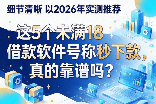 2026年实测推荐：这5个未满18借款软件号称秒下款，真的靠谱吗？