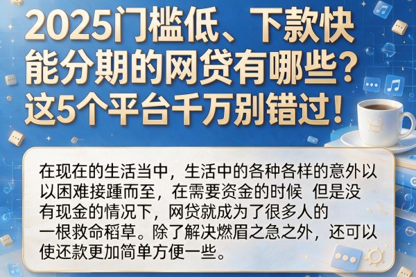 2025门槛低、下款快、能分期的网贷有哪些？这5个平台千万别错过！