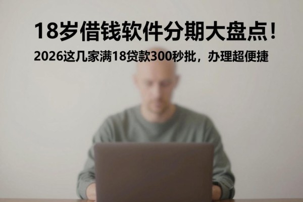 18岁借钱软件分期大盘点!2026这几家满18贷款3000秒批,办理超便捷