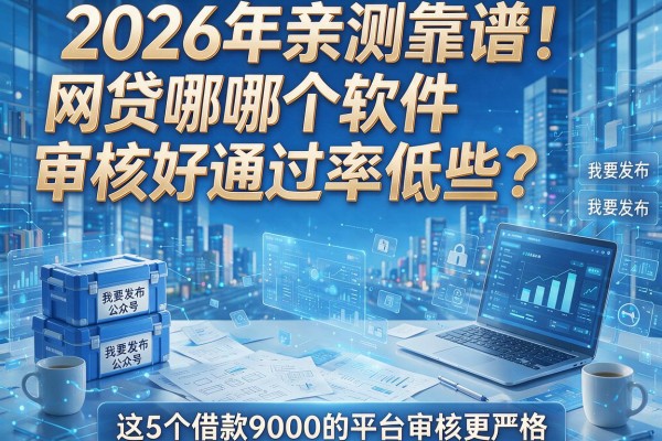 2026年亲测靠谱！网贷哪个软件审核好通过率低些？这5个借款9000的平台审核更严格