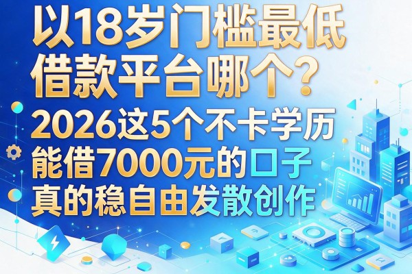 18岁门槛最低的借款平台哪个？2026这5个不卡学历、能借7000元的口子真的稳