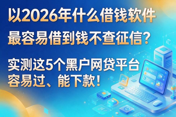 2026年什么借钱软件最容易借到钱不查征信?实测这5个黑户网贷平台,容易过、能下款!