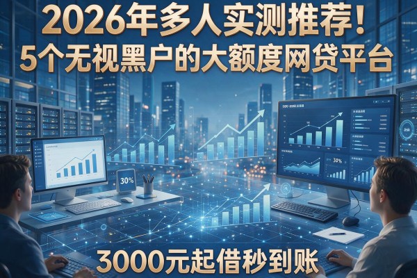 2026年多人实测推荐!5个无视黑户的大额度网贷平台,3000元起借秒到账