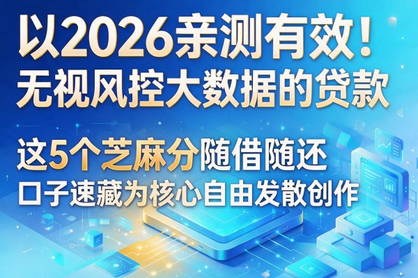 2026亲测有效！无视风控大数据的贷款，这5个芝麻分随借随还口子速藏