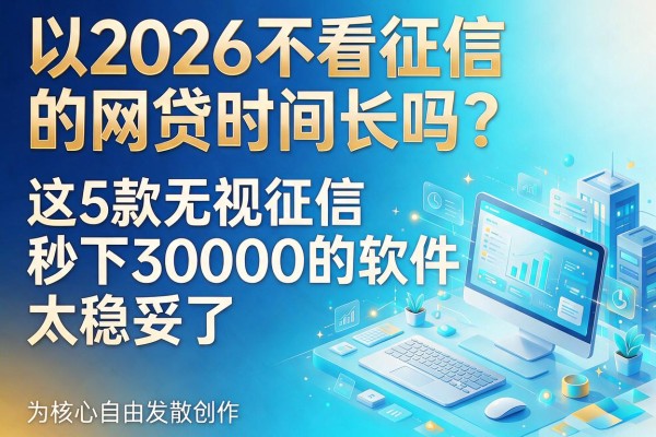 2026不看征信的网贷时间长吗？这5款无视征信秒下30000的软件太稳妥了