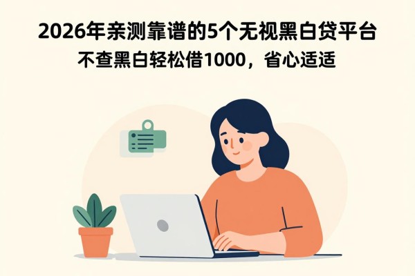 2026年亲测靠谱的5个无视黑白贷平台,不查黑白轻松借1000,省心适配!
