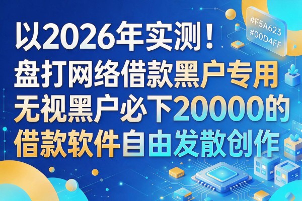 2026年实测！盘点网络借款黑户专用、无视黑户必下20000的借款软件