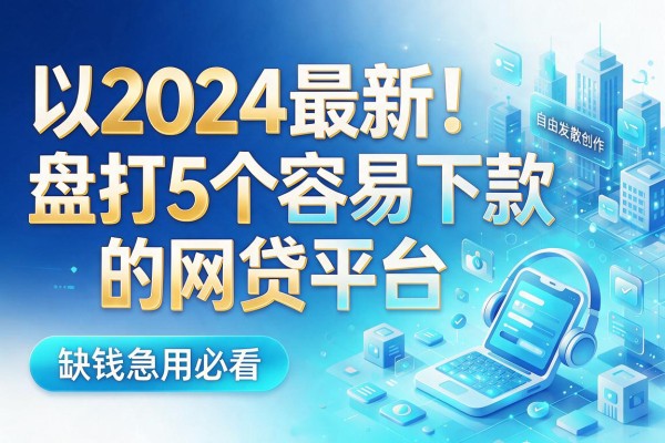 2024最新！盘点5个容易下款的网贷平台，缺钱急用必看