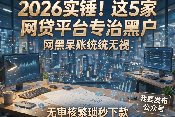 2026实锤!这5家网贷平台专治黑户,网黑呆账统统无视,无审核繁琐秒下款