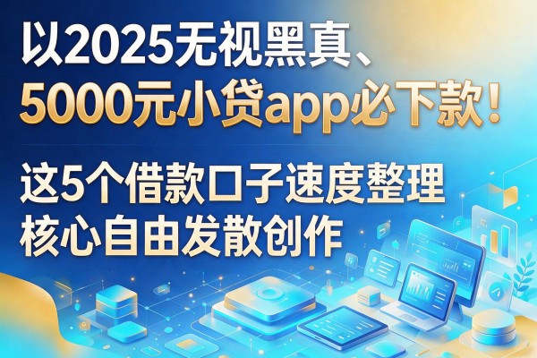 2025无视黑白、5000元小贷app必下款!这5个借款口子速度整理