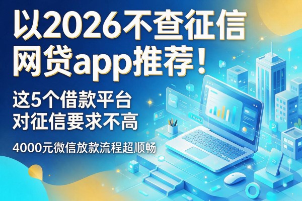 2026不查征信网贷app推荐！这5个借款平台对征信要求不高，4000元微信放款流程超顺畅