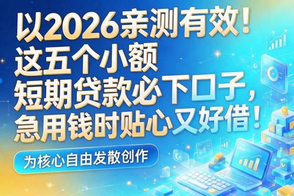 2026亲测有效!这五个小额短期贷款必下口子,急用钱时贴心又好借!