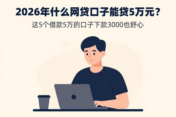 2026年什么网贷口子能贷5万元？这5个借款5万的口子下款3000也舒心