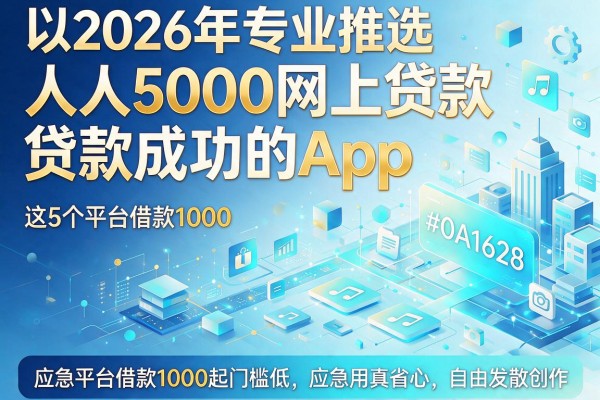 2026年专业推选:人人5000网上贷款成功的App,这5个平台借款1000起门槛低,应急用真省心