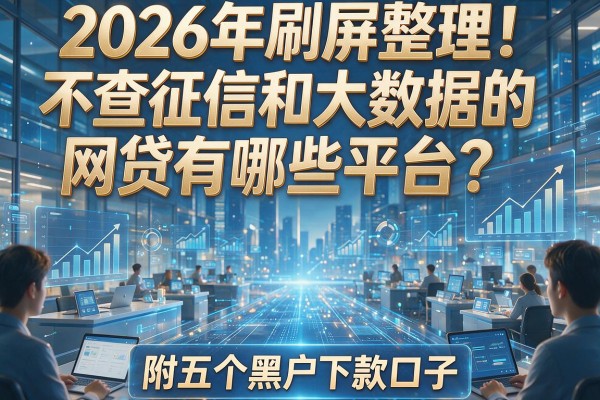 2026年刷屏整理!不查征信和大数据的网贷有哪些平台?附五个黑户下款口子