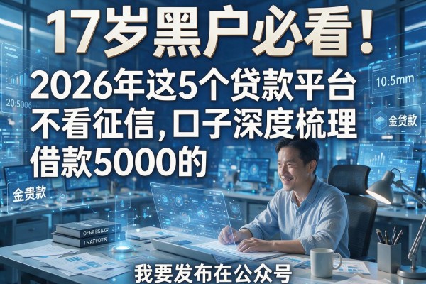 17岁黑户必看!2026年这5个贷款平台不看征信,借款5000的口子深度梳理