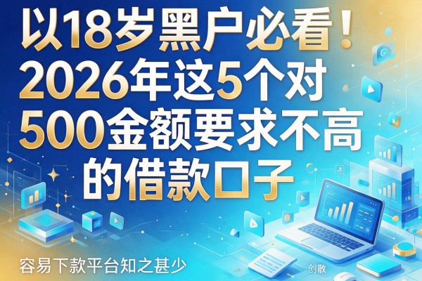 18岁黑户必看!2026年这5个对500金额要求不高的借款口子,容易下款平台知之甚少