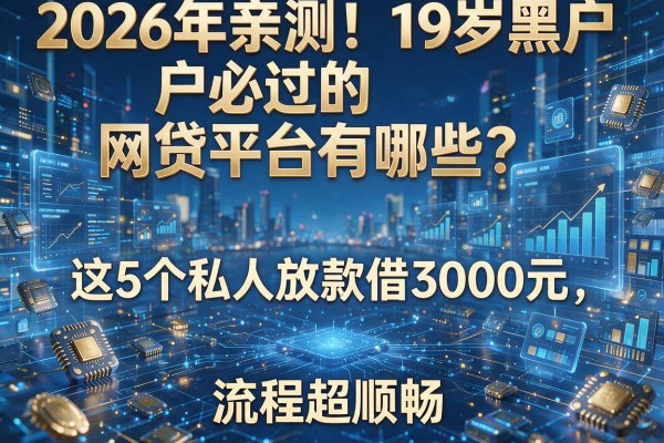 2026年亲测！19岁黑户必过的网贷平台有哪些？这5个私人放款借3000元，流程超顺畅！