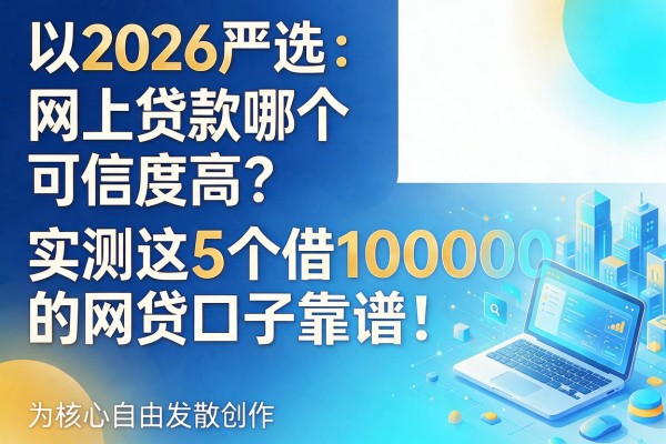 2026严选：网上贷款哪个可信度高？实测这5个借10000的网贷口子，靠谱！