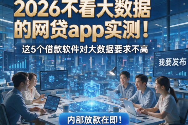 2026不看大数据的网贷app实测!这5个借款软件对大数据要求不高,内部放款在即