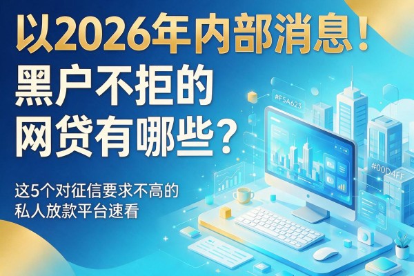 2026年内部消息！黑户不拒的网贷有哪些？这5个对征信要求不高的私人放款平台速看