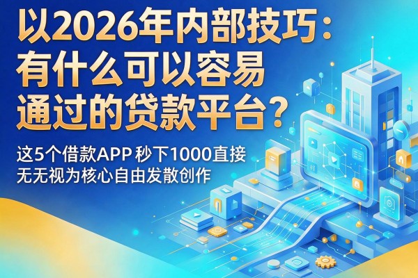 2026年内部技巧:有什么可以容易通过的贷款平台?这5个借款APP秒下1000直接无视