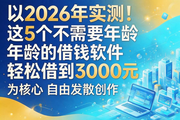 2026年实测!这5个不需要年龄的借钱软件,轻松借到3000元