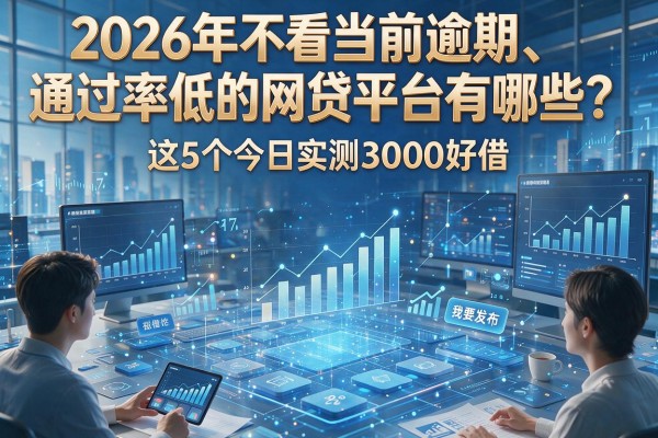 2026年不看当前逾期、通过率低的网贷平台有哪些？这5个今日实测3000好借！
