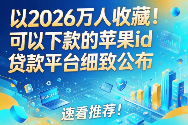 2026万人收藏！可以下款的苹果id贷款平台细致公布，速看推荐！